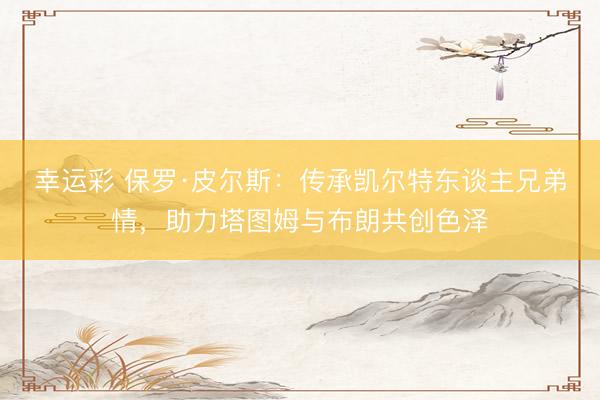 幸运彩 保罗·皮尔斯：传承凯尔特东谈主兄弟情，助力塔图姆与布朗共创色泽