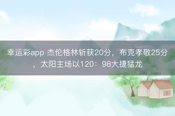 幸运彩app 杰伦格林斩获20分，布克孝敬25分，太阳主场以120：98大捷猛龙