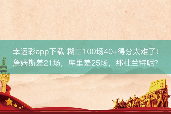幸运彩app下载 糊口100场40+得分太难了！詹姆斯差21场，库里差25场，那杜兰特呢？