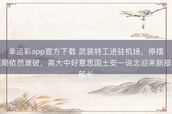幸运彩app官方下载 武装特工进驻机场，停摆僵局依然难破，高大中好意思国土安一说念迎来新部长