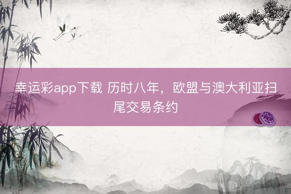 幸运彩app下载 历时八年，欧盟与澳大利亚扫尾交易条约