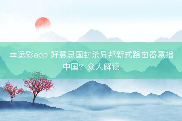 幸运彩app 好意思国封杀异邦新式路由器意指中国？众人解读