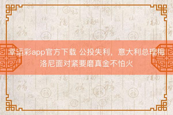 幸运彩app官方下载 公投失利，意大利总理梅洛尼面对紧要磨真金不怕火