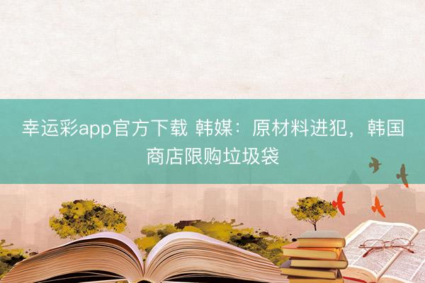 幸运彩app官方下载 韩媒：原材料进犯，韩国商店限购垃圾袋