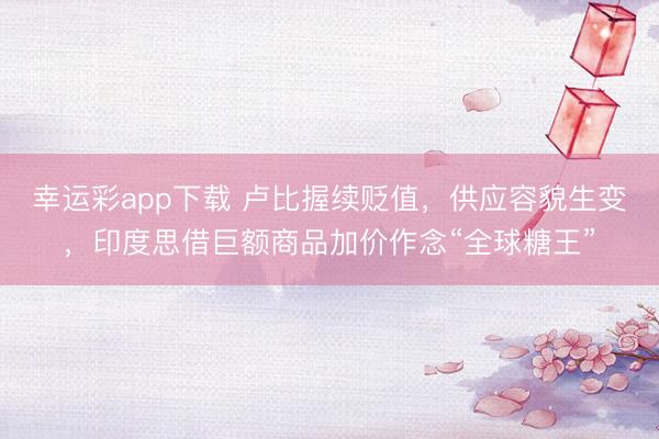 幸运彩app下载 卢比握续贬值，供应容貌生变，印度思借巨额商品加价作念“全球糖王”