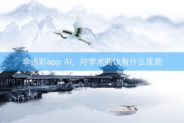 幸运彩app AI，对学术商议有什么匡助