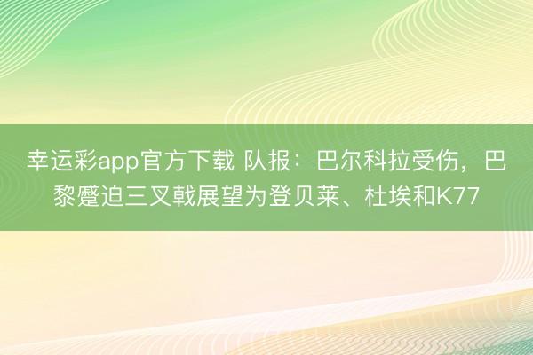 幸运彩app官方下载 队报：巴尔科拉受伤，巴黎蹙迫三叉戟展望为登贝莱、杜埃和K77