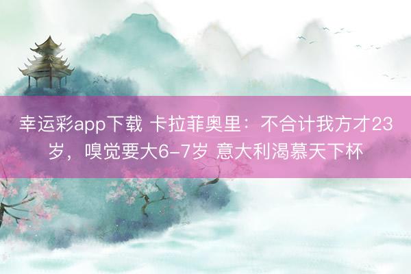 幸运彩app下载 卡拉菲奥里：不合计我方才23岁，嗅觉要大6-7岁 意大利渴慕天下杯