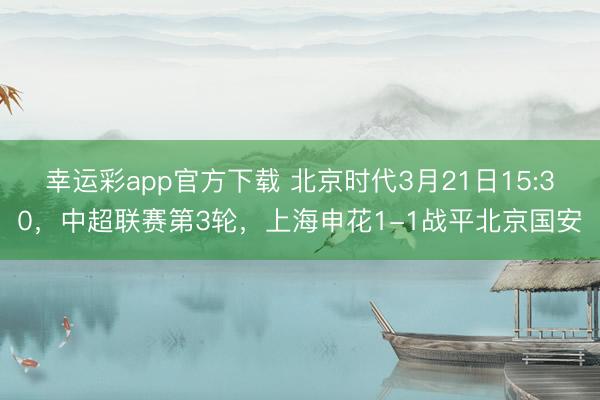 幸运彩app官方下载 北京时代3月21日15:30，中超联赛第3轮，上海申花1-1战平北京国安