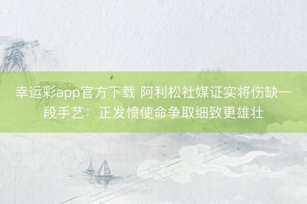 幸运彩app官方下载 阿利松社媒证实将伤缺一段手艺：正发愤使命争取细致更雄壮