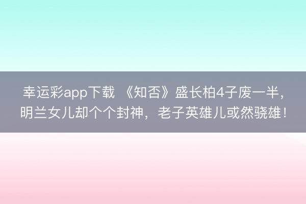 幸运彩app下载 《知否》盛长柏4子废一半，明兰女儿却个个封神，老子英雄儿或然骁雄！