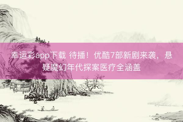幸运彩app下载 待播！优酷7部新剧来袭，悬疑魔幻年代探案医疗全涵盖