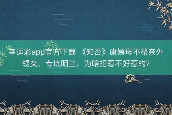 幸运彩app官方下载 《知否》康姨母不帮亲外甥女，专坑明兰，为啥招惹不好惹的？