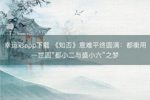 幸运彩app下载 《知否》意难平终圆满:都衡用一世圆“都小二与盛小六”之梦