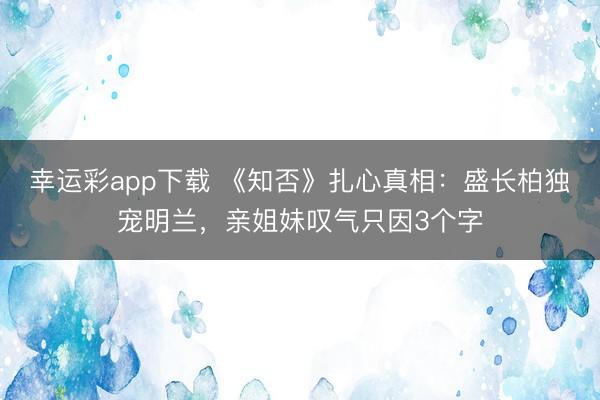 幸运彩app下载 《知否》扎心真相：盛长柏独宠明兰，亲姐妹叹气只因3个字