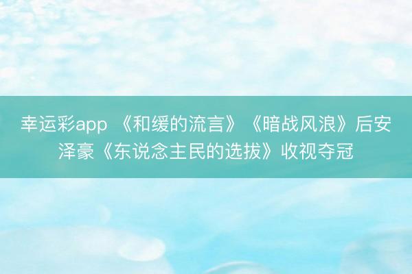 幸运彩app 《和缓的流言》《暗战风浪》后安泽豪《东说念主民的选拔》收视夺冠