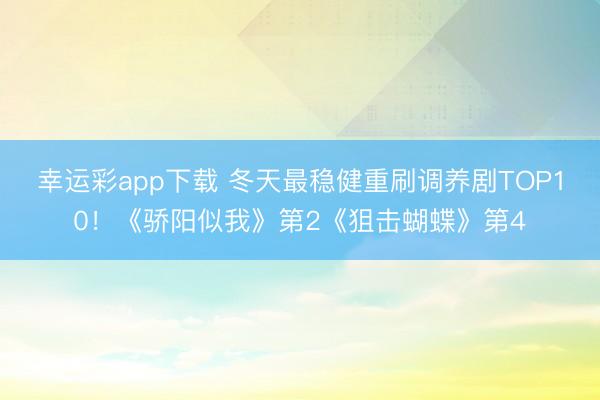 幸运彩app下载 冬天最稳健重刷调养剧TOP10！《骄阳似我》第2《狙击蝴蝶》第4