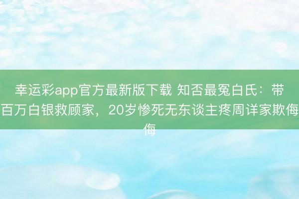 幸运彩app官方最新版下载 知否最冤白氏：带百万白银救顾家，20岁惨死无东谈主疼周详家欺侮