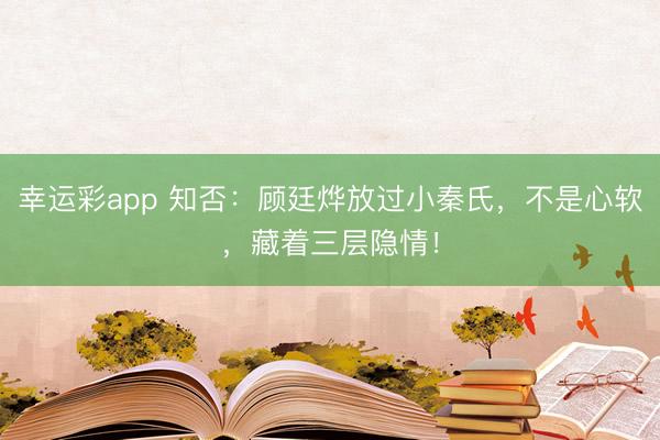 幸运彩app 知否：顾廷烨放过小秦氏，不是心软，藏着三层隐情！