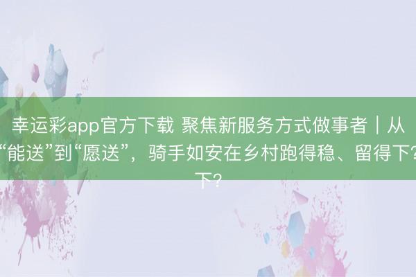 幸运彩app官方下载 聚焦新服务方式做事者｜从“能送”到“愿送”，骑手如安在乡村跑得稳、留得下？