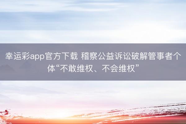 幸运彩app官方下载 稽察公益诉讼破解管事者个体“不敢维权、不会维权”