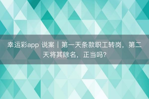 幸运彩app 说案｜第一天条款职工转岗，第二天将其除名，正当吗？