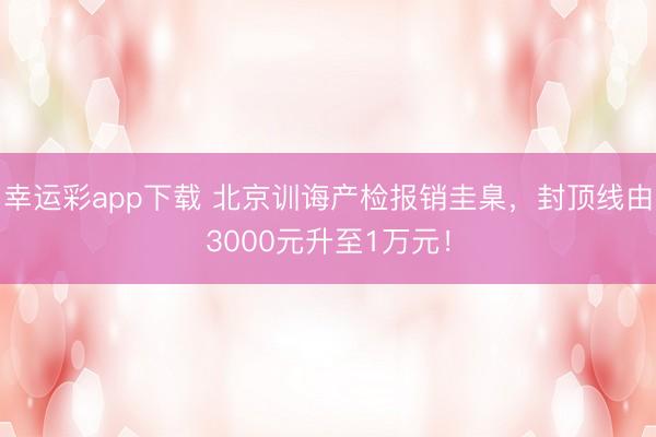幸运彩app下载 北京训诲产检报销圭臬，封顶线由3000元升至1万元！