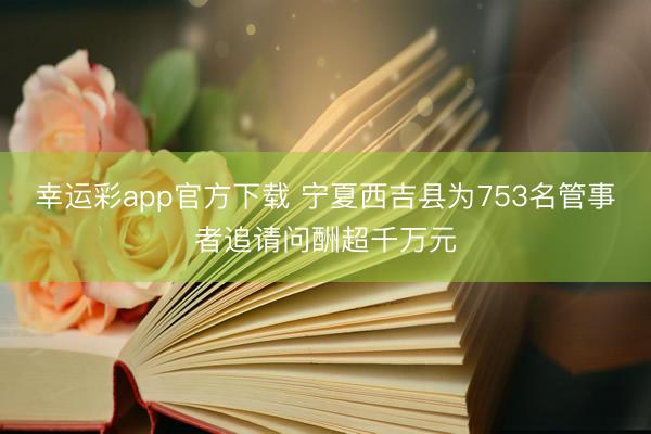 幸运彩app官方下载 宁夏西吉县为753名管事者追请问酬超千万元