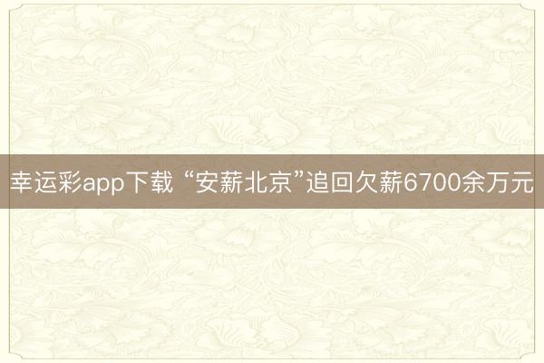 幸运彩app下载 “安薪北京”追回欠薪6700余万元