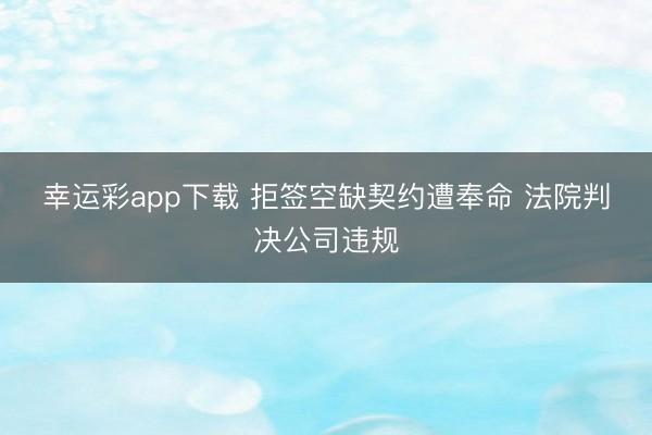 幸运彩app下载 拒签空缺契约遭奉命 法院判决公司违规