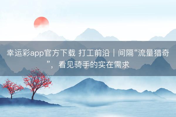 幸运彩app官方下载 打工前沿｜间隔“流量猎奇”，看见骑手的实在需求