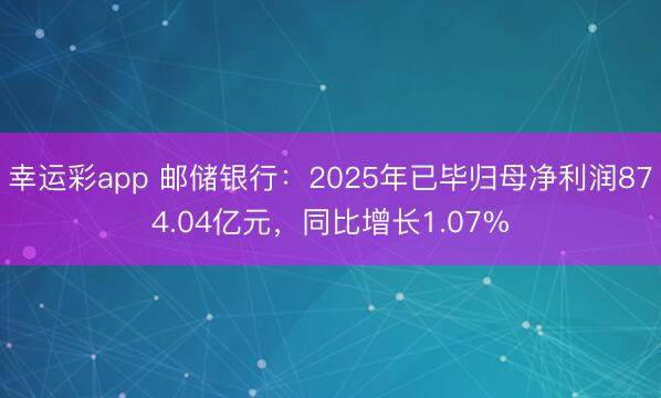 幸运彩app 邮储银行:2025年已毕归母净利润874.04亿元,同比增长1.07%