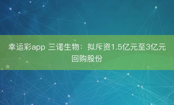 幸运彩app 三诺生物：拟斥资1.5亿元至3亿元回购股份