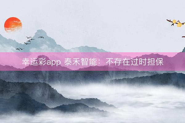 幸运彩app 泰禾智能：不存在过时担保