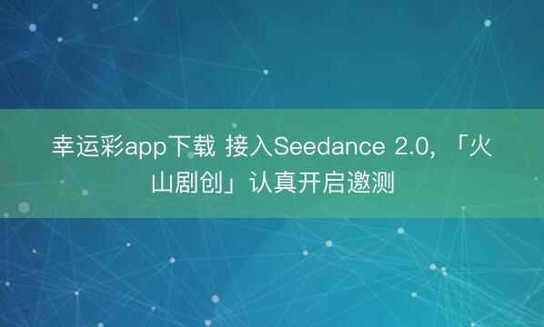 幸运彩app下载 接入Seedance 2.0, 「火山剧创」认真开启邀测