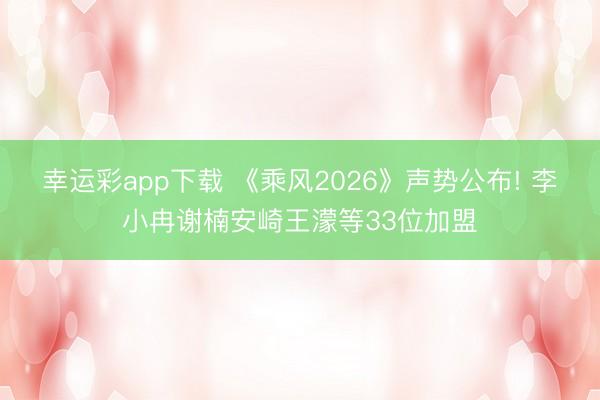幸运彩app下载 《乘风2026》声势公布! 李小冉谢楠安崎王濛等33位加盟