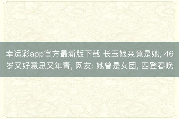 幸运彩app官方最新版下载 长玉娘亲竟是她, 46岁又好意思又年青, 网友: 她曾是女团, 四登春晚