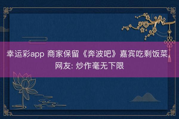 幸运彩app 商家保留《奔波吧》嘉宾吃剩饭菜， 网友: 炒作毫无下限