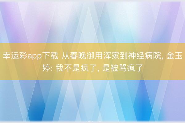 幸运彩app下载 从春晚御用浑家到神经病院, 金玉婷: 我不是疯了, 是被骂疯了