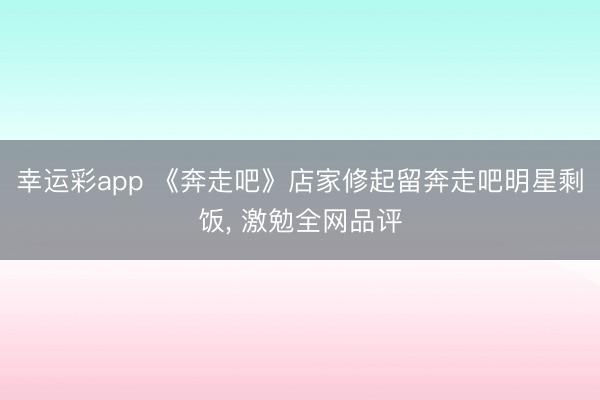 幸运彩app 《奔走吧》店家修起留奔走吧明星剩饭, 激勉全网品评