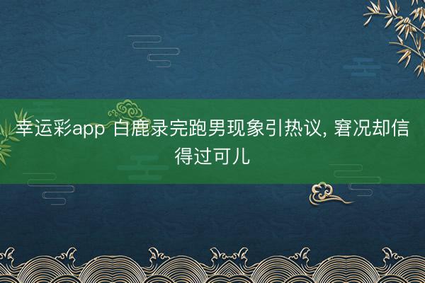 幸运彩app 白鹿录完跑男现象引热议, 窘况却信得过可儿