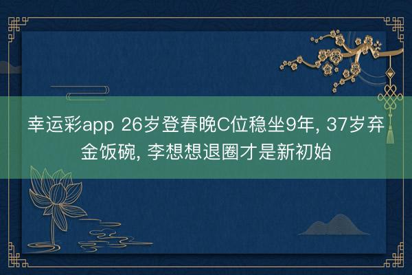 幸运彩app 26岁登春晚C位稳坐9年, 37岁弃金饭碗, 李想想退圈才是新初始