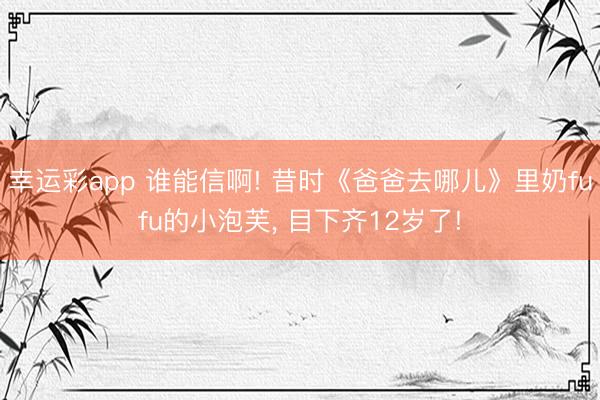 幸运彩app 谁能信啊! 昔时《爸爸去哪儿》里奶fufu的小泡芙, 目下齐12岁了!