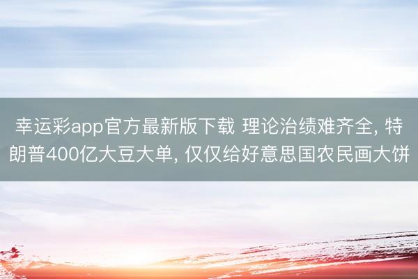 幸运彩app官方最新版下载 理论治绩难齐全, 特朗普400亿大豆大单, 仅仅给好意思国农民画大饼