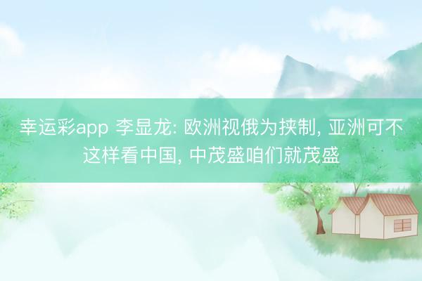 幸运彩app 李显龙: 欧洲视俄为挟制， 亚洲可不这样看中国， 中茂盛咱们就茂盛