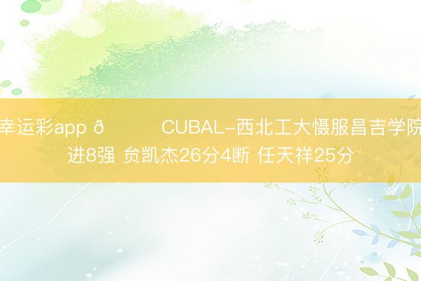 幸运彩app 🏀CUBAL-西北工大慑服昌吉学院进8强 贠凯杰26分4断 任天祥25分