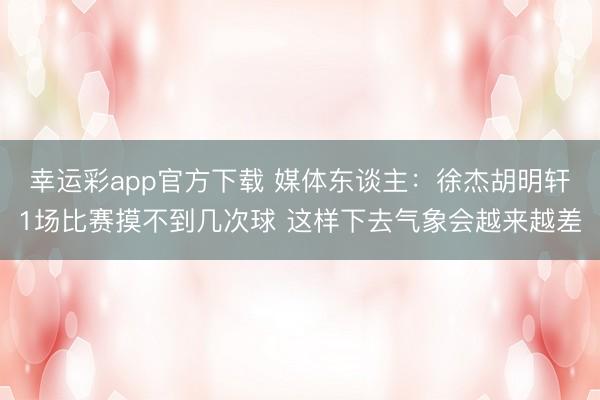 幸运彩app官方下载 媒体东谈主：徐杰胡明轩1场比赛摸不到几次球 这样下去气象会越来越差