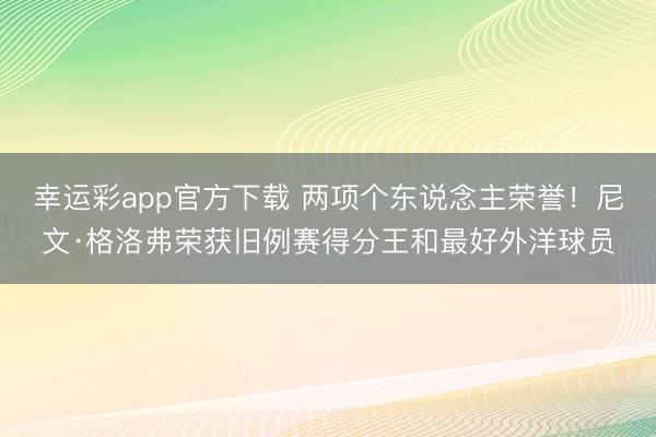 幸运彩app官方下载 两项个东说念主荣誉！尼文·格洛弗荣获旧例赛得分王和最好外洋球员