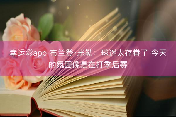 幸运彩app 布兰登·米勒：球迷太存眷了 今天的氛围像是在打季后赛