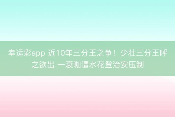 幸运彩app 近10年三分王之争！少壮三分王呼之欲出 一衰咖遭水花登治安压制